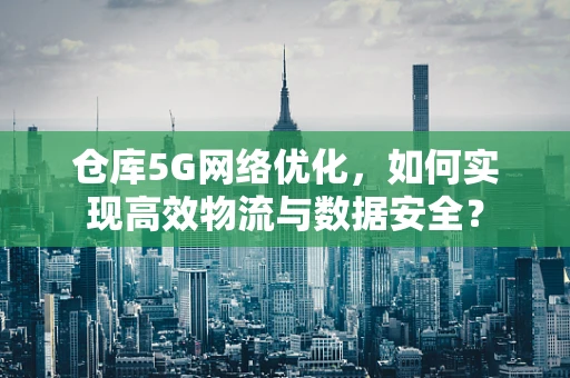 仓库5G网络优化，如何实现高效物流与数据安全？