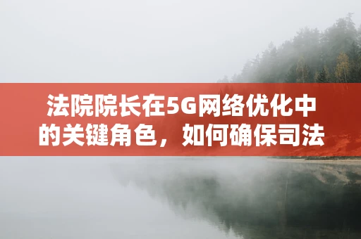 法院院长在5G网络优化中的关键角色，如何确保司法公正与技术创新并进？
