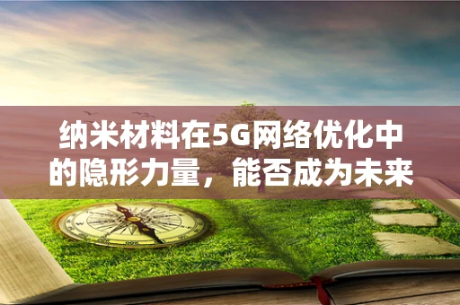 纳米材料在5G网络优化中的隐形力量，能否成为未来通信的催化剂？