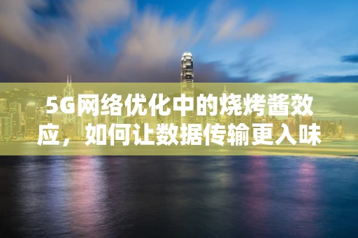 5G网络优化中的烧烤酱效应，如何让数据传输更入味？