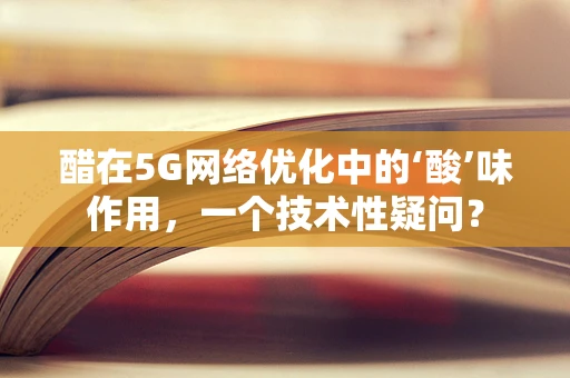 醋在5G网络优化中的‘酸’味作用，一个技术性疑问？
