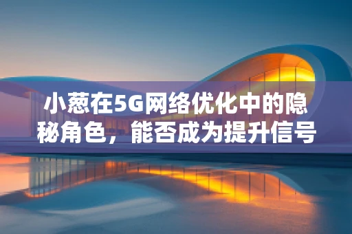 小葱在5G网络优化中的隐秘角色，能否成为提升信号强度的‘秘密武器’？