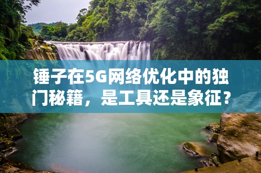 锤子在5G网络优化中的独门秘籍，是工具还是象征？