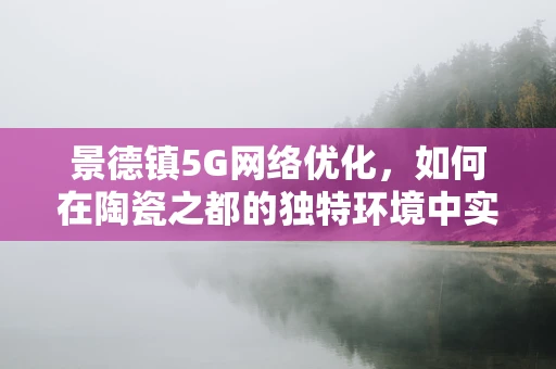 景德镇5G网络优化，如何在陶瓷之都的独特环境中实现无缝连接？