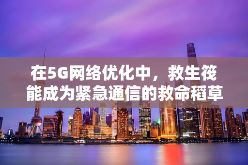 在5G网络优化中，救生筏能成为紧急通信的救命稻草吗？