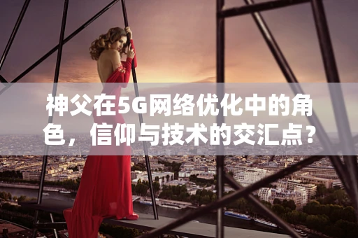 神父在5G网络优化中的角色，信仰与技术的交汇点？