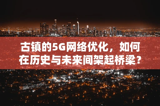 古镇的5G网络优化，如何在历史与未来间架起桥梁？