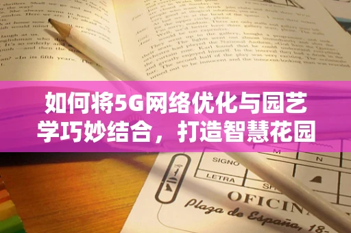 如何将5G网络优化与园艺学巧妙结合，打造智慧花园？