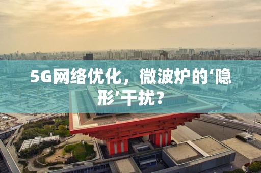 5G网络优化，微波炉的‘隐形’干扰？