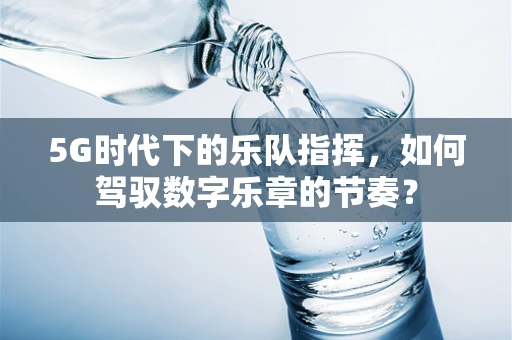 5G时代下的乐队指挥，如何驾驭数字乐章的节奏？