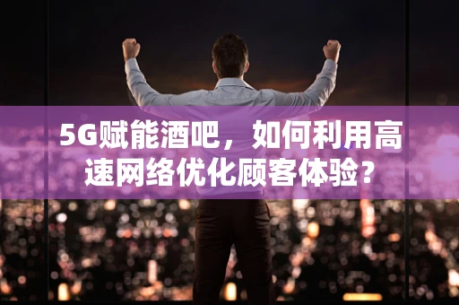 5G赋能酒吧，如何利用高速网络优化顾客体验？