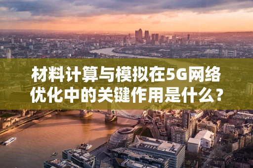 材料计算与模拟在5G网络优化中的关键作用是什么？