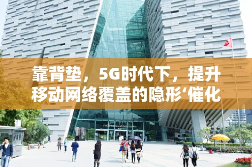 靠背垫，5G时代下，提升移动网络覆盖的隐形‘催化剂’？