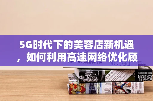 5G时代下的美容店新机遇，如何利用高速网络优化顾客体验？