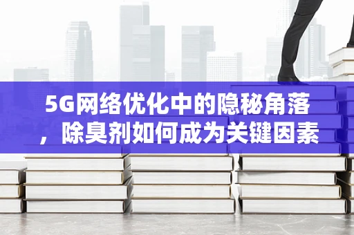 5G网络优化中的隐秘角落，除臭剂如何成为关键因素？