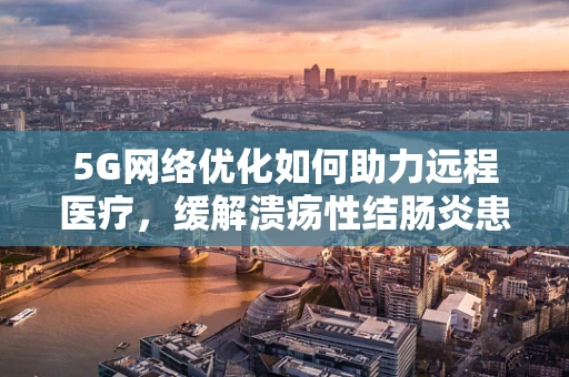 5G网络优化如何助力远程医疗，缓解溃疡性结肠炎患者的治疗困境？