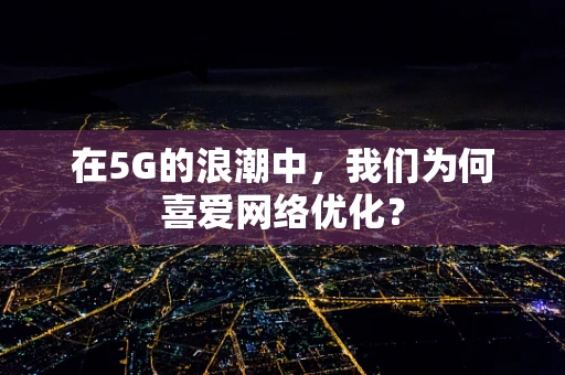 在5G的浪潮中，我们为何喜爱网络优化？