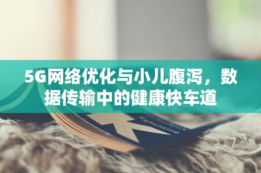 5G网络优化与小儿腹泻，数据传输中的健康快车道