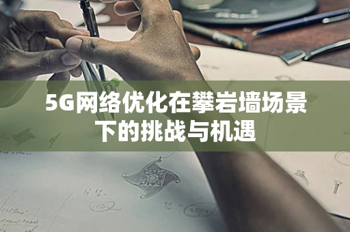 5G网络优化在攀岩墙场景下的挑战与机遇
