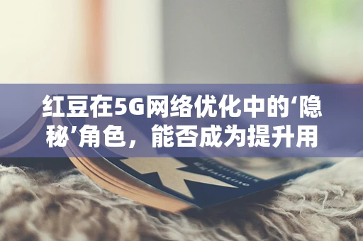 红豆在5G网络优化中的‘隐秘’角色，能否成为提升用户体验的秘密武器？