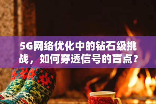 5G网络优化中的钻石级挑战，如何穿透信号的盲点？