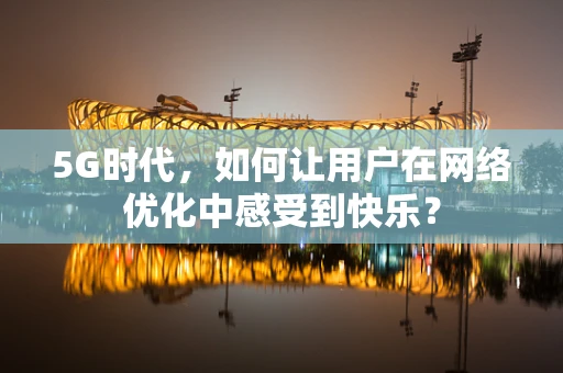 5G时代，如何让用户在网络优化中感受到快乐？