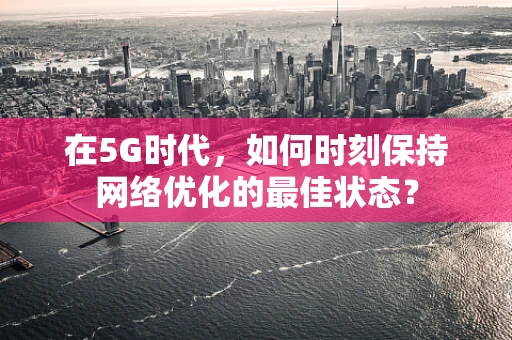 在5G时代，如何时刻保持网络优化的最佳状态？