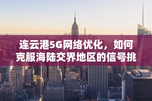 连云港5G网络优化，如何克服海陆交界地区的信号挑战？