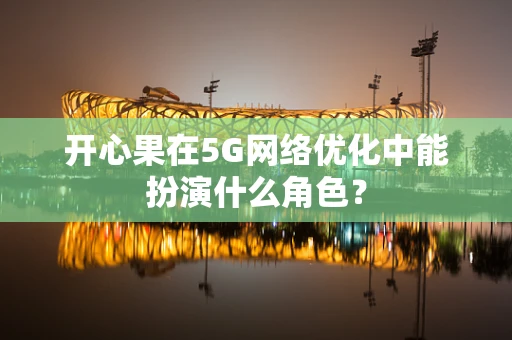 开心果在5G网络优化中能扮演什么角色？