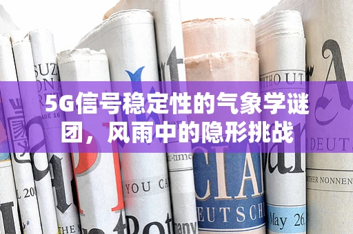 5G信号稳定性的气象学谜团，风雨中的隐形挑战