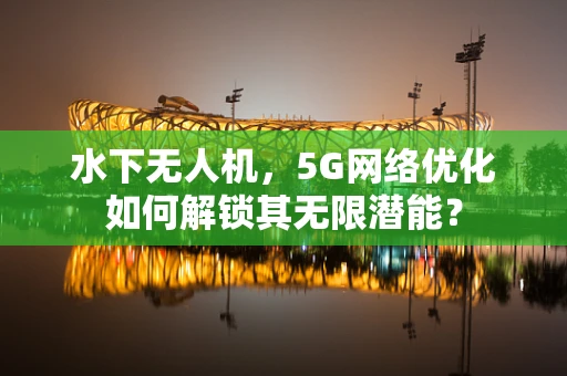 水下无人机，5G网络优化如何解锁其无限潜能？
