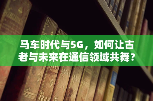 马车时代与5G，如何让古老与未来在通信领域共舞？