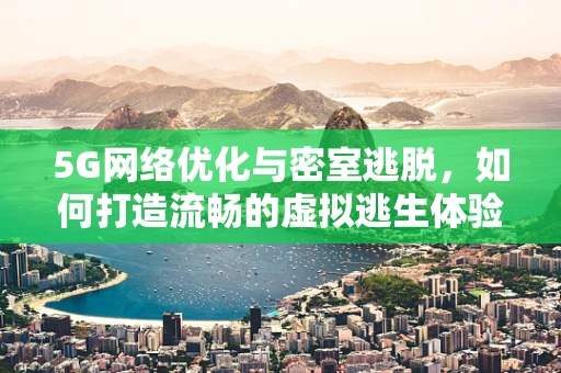 5G网络优化与密室逃脱，如何打造流畅的虚拟逃生体验？