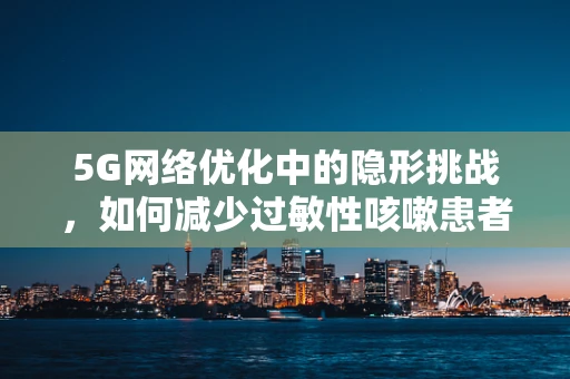 5G网络优化中的隐形挑战，如何减少过敏性咳嗽患者的网络使用风险？