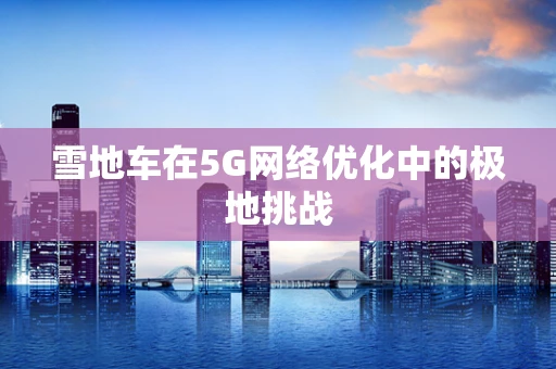 雪地车在5G网络优化中的极地挑战