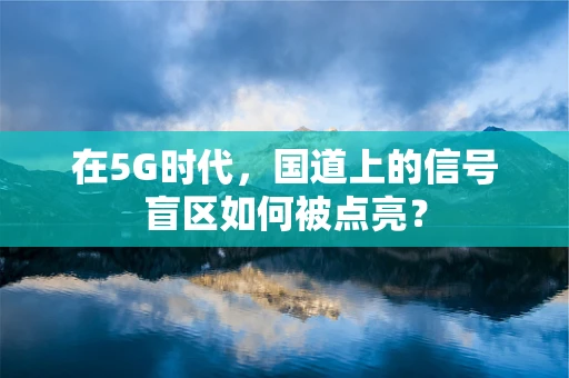 在5G时代，国道上的信号盲区如何被点亮？