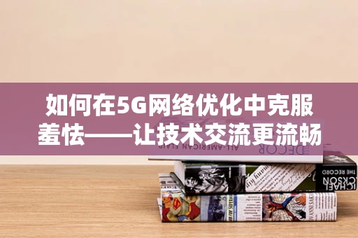 如何在5G网络优化中克服羞怯——让技术交流更流畅？