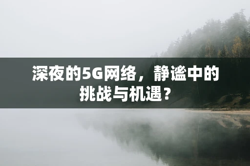 深夜的5G网络，静谧中的挑战与机遇？