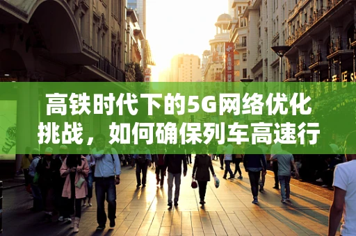 高铁时代下的5G网络优化挑战，如何确保列车高速行驶中的无缝连接？