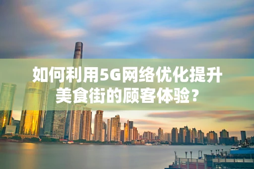 如何利用5G网络优化提升美食街的顾客体验？