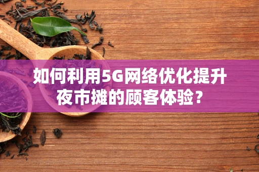 如何利用5G网络优化提升夜市摊的顾客体验？