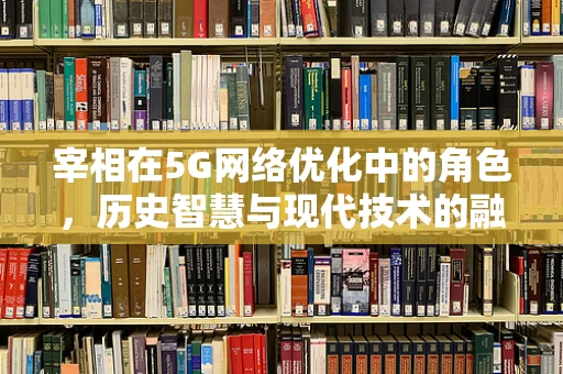 宰相在5G网络优化中的角色，历史智慧与现代技术的融合？
