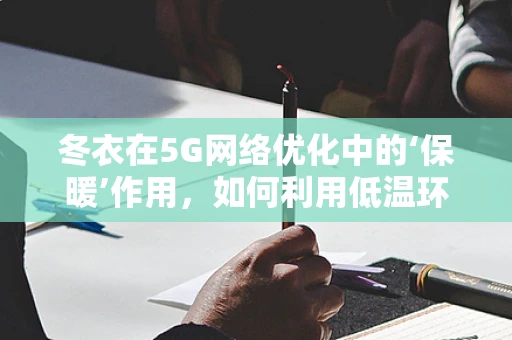 冬衣在5G网络优化中的‘保暖’作用，如何利用低温环境优化信号传输？