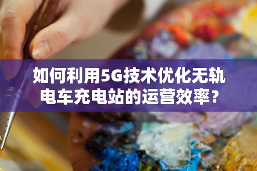 如何利用5G技术优化无轨电车充电站的运营效率？
