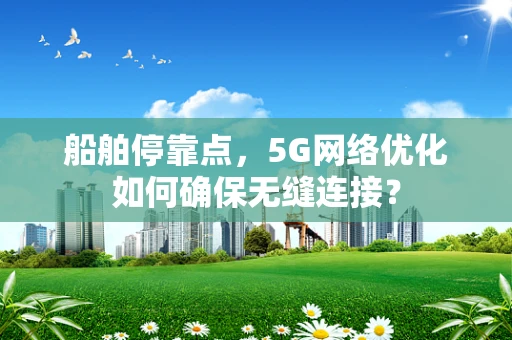 船舶停靠点，5G网络优化如何确保无缝连接？