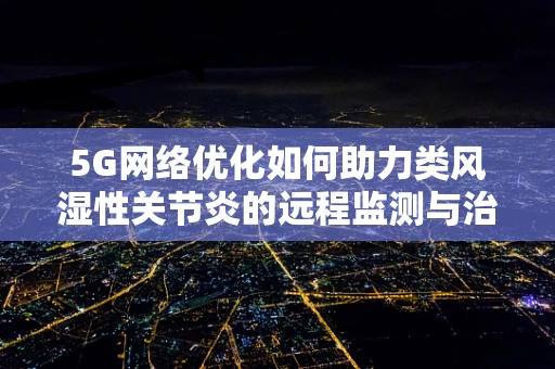 5G网络优化如何助力类风湿性关节炎的远程监测与治疗？