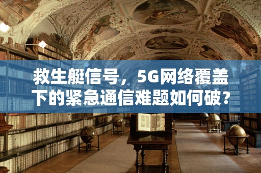 救生艇信号，5G网络覆盖下的紧急通信难题如何破？