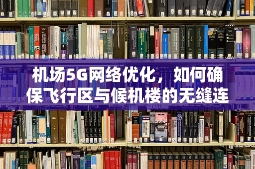 机场5G网络优化，如何确保飞行区与候机楼的无缝连接？