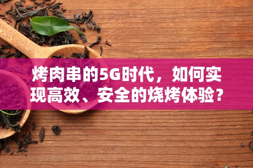 烤肉串的5G时代，如何实现高效、安全的烧烤体验？