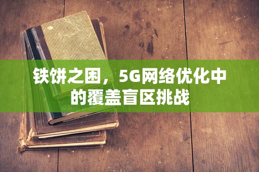 铁饼之困，5G网络优化中的覆盖盲区挑战